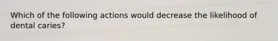 Which of the following actions would decrease the likelihood of dental caries?