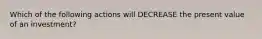 Which of the following actions will DECREASE the present value of an investment?