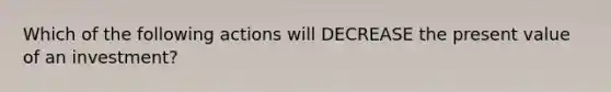 Which of the following actions will DECREASE the present value of an investment?