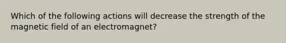 Which of the following actions will decrease the strength of the magnetic field of an electromagnet?