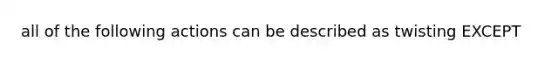 all of the following actions can be described as twisting EXCEPT