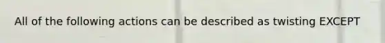 All of the following actions can be described as twisting EXCEPT