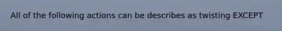 All of the following actions can be describes as twisting EXCEPT