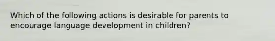 Which of the following actions is desirable for parents to encourage language development in children?