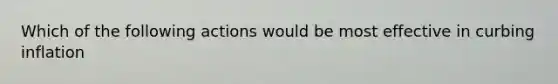 Which of the following actions would be most effective in curbing inflation