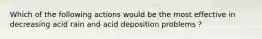 Which of the following actions would be the most effective in decreasing acid rain and acid deposition problems ?