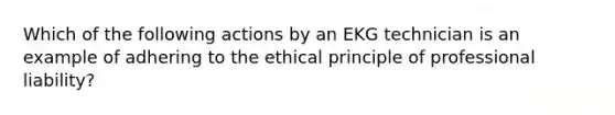 Which of the following actions by an EKG technician is an example of adhering to the ethical principle of professional liability?