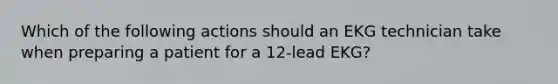 Which of the following actions should an EKG technician take when preparing a patient for a 12-lead EKG?