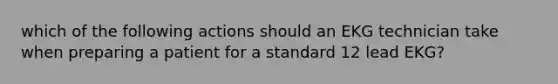 which of the following actions should an EKG technician take when preparing a patient for a standard 12 lead EKG?