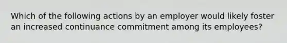 Which of the following actions by an employer would likely foster an increased continuance commitment among its employees?