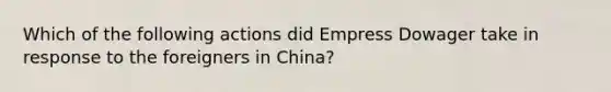 Which of the following actions did Empress Dowager take in response to the foreigners in China?