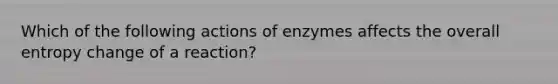 Which of the following actions of enzymes affects the overall entropy change of a reaction?