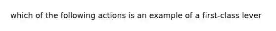 which of the following actions is an example of a first-class lever