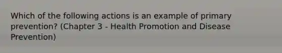 Which of the following actions is an example of primary prevention? (Chapter 3 - Health Promotion and Disease Prevention)