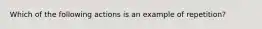 Which of the following actions is an example of repetition?