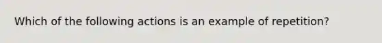 Which of the following actions is an example of repetition?