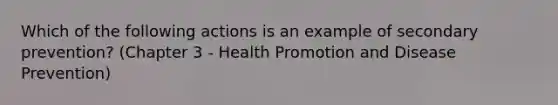 Which of the following actions is an example of secondary prevention? (Chapter 3 - Health Promotion and Disease Prevention)