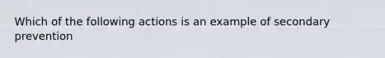 Which of the following actions is an example of secondary prevention