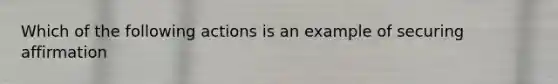 Which of the following actions is an example of securing affirmation