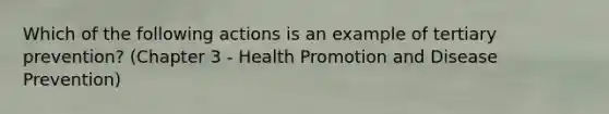 Which of the following actions is an example of tertiary prevention? (Chapter 3 - Health Promotion and Disease Prevention)