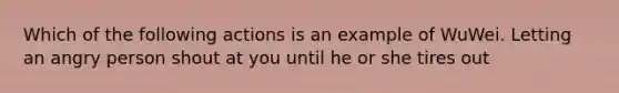 Which of the following actions is an example of WuWei. Letting an angry person shout at you until he or she tires out