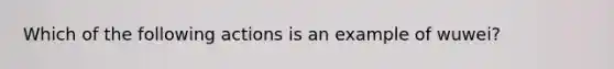 Which of the following actions is an example of wuwei?