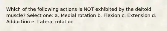 Which of the following actions is NOT exhibited by the deltoid muscle? Select one: a. Medial rotation b. Flexion c. Extension d. Adduction e. Lateral rotation