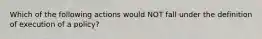 Which of the following actions would NOT fall under the definition of execution of a policy?