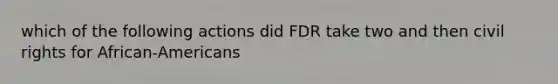 which of the following actions did FDR take two and then civil rights for African-Americans