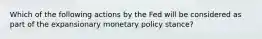 Which of the following actions by the Fed will be considered as part of the expansionary monetary policy stance?