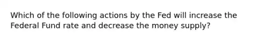 Which of the following actions by the Fed will increase the Federal Fund rate and decrease the money supply?