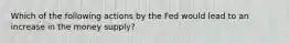 Which of the following actions by the Fed would lead to an increase in the money​ supply?