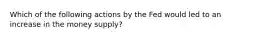 Which of the following actions by the Fed would led to an increase in the money supply?