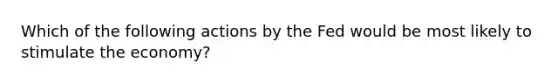 Which of the following actions by the Fed would be most likely to stimulate the economy?