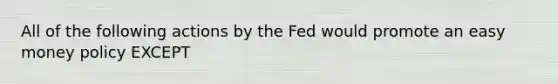 All of the following actions by the Fed would promote an easy money policy EXCEPT