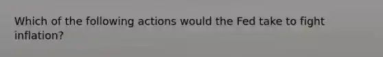 Which of the following actions would the Fed take to fight inflation?