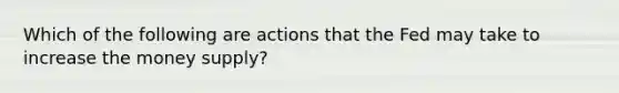 Which of the following are actions that the Fed may take to increase the money supply?