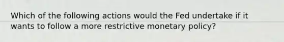 Which of the following actions would the Fed undertake if it wants to follow a more restrictive monetary policy?