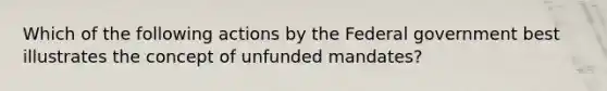 Which of the following actions by the Federal government best illustrates the concept of unfunded mandates?