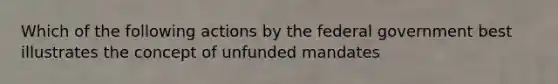 Which of the following actions by the federal government best illustrates the concept of unfunded mandates