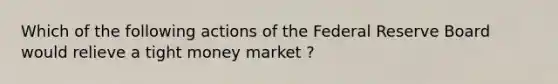 Which of the following actions of the Federal Reserve Board would relieve a tight money market ?