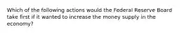 Which of the following actions would the Federal Reserve Board take first if it wanted to increase the money supply in the economy?