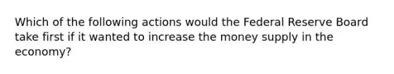 Which of the following actions would the Federal Reserve Board take first if it wanted to increase the money supply in the economy?