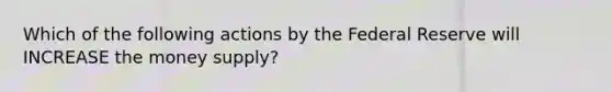 Which of the following actions by the Federal Reserve will INCREASE the money supply?