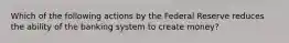 Which of the following actions by the Federal Reserve reduces the ability of the banking system to create money?