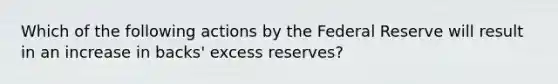 Which of the following actions by the Federal Reserve will result in an increase in backs' excess reserves?