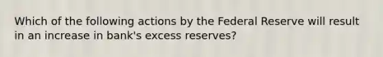 Which of the following actions by the Federal Reserve will result in an increase in bank's excess reserves?