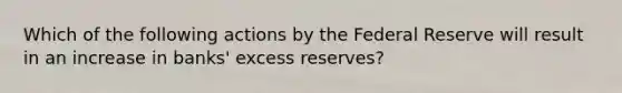 Which of the following actions by the Federal Reserve will result in an increase in banks' excess reserves?