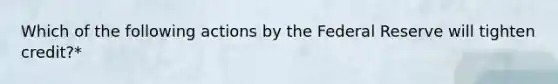 Which of the following actions by the Federal Reserve will tighten credit?*