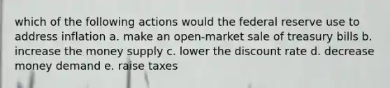 which of the following actions would the federal reserve use to address inflation a. make an open-market sale of treasury bills b. increase the money supply c. lower the discount rate d. decrease money demand e. raise taxes